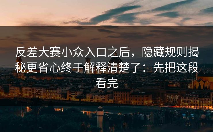 反差大赛小众入口之后，隐藏规则揭秘更省心终于解释清楚了：先把这段看完