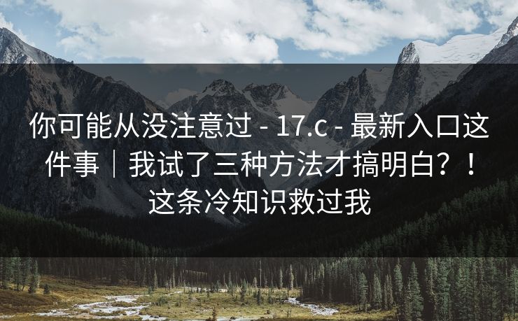 你可能从没注意过 - 17.c - 最新入口这件事｜我试了三种方法才搞明白？！这条冷知识救过我