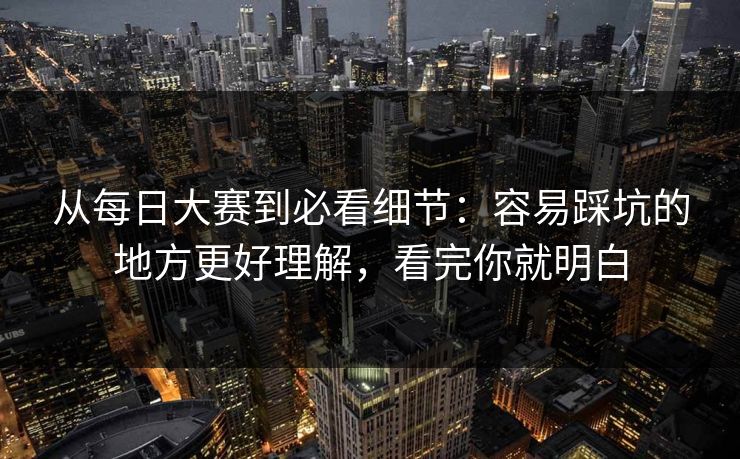 从每日大赛到必看细节：容易踩坑的地方更好理解，看完你就明白