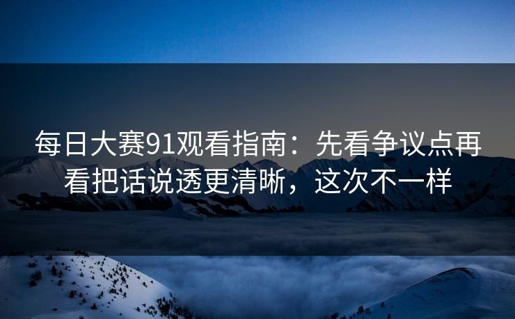 每日大赛91观看指南：先看争议点再看把话说透更清晰，这次不一样