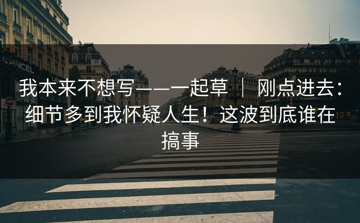 我本来不想写——一起草 ｜ 刚点进去：细节多到我怀疑人生！这波到底谁在搞事