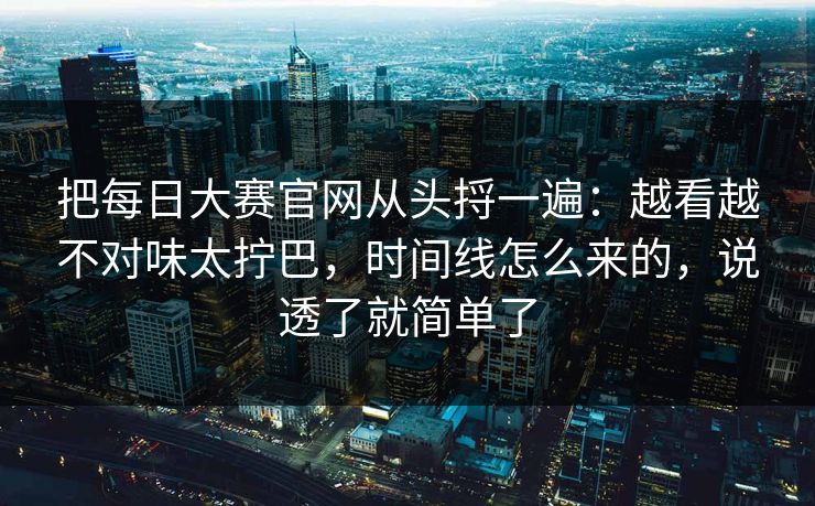 把每日大赛官网从头捋一遍：越看越不对味太拧巴，时间线怎么来的，说透了就简单了