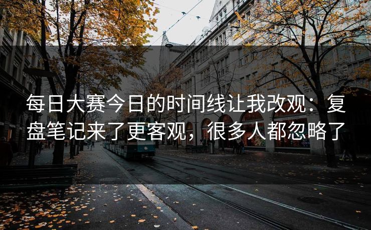 每日大赛今日的时间线让我改观：复盘笔记来了更客观，很多人都忽略了