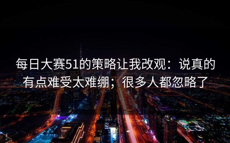 每日大赛51的策略让我改观：说真的有点难受太难绷；很多人都忽略了