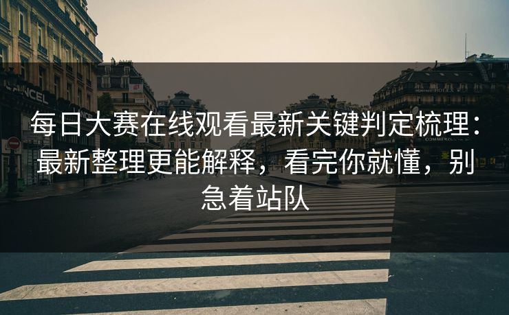 每日大赛在线观看最新关键判定梳理:最新整理更能解释,看完你就懂,别急着站队 每日大赛在线观看最新关键判定梳理:最新整理更能解释,看完你就懂,别急着站队