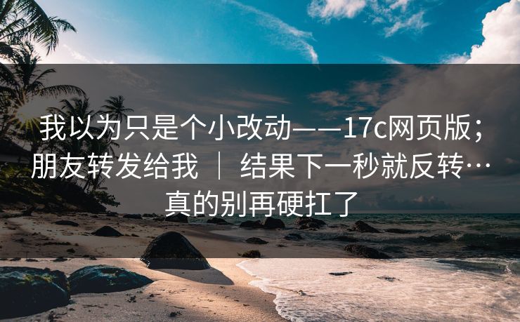 我以为只是个小改动——17c网页版；朋友转发给我 ｜ 结果下一秒就反转…真的别再硬扛了