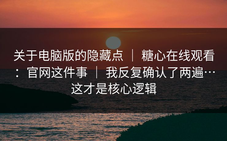 关于电脑版的隐藏点 | 糖心在线观看:官网这件事 | 我反复确认了两遍…这才是核心逻辑 关于电脑版的隐藏点 | 糖心在线观看:官网这件事 | 我反复确认了两遍…这才是核心逻辑