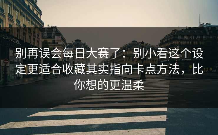 别再误会每日大赛了：别小看这个设定更适合收藏其实指向卡点方法，比你想的更温柔