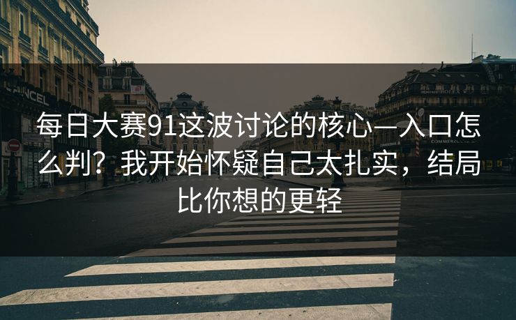 每日大赛91这波讨论的核心—入口怎么判？我开始怀疑自己太扎实，结局比你想的更轻