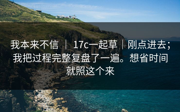 我本来不信 | 17c一起草|刚点进去;我把过程完整复盘了一遍。想省时间就照这个来 我本来不信 | 17c一起草|刚点进去;我把过程完整复盘了一遍。想省时间就照这个来