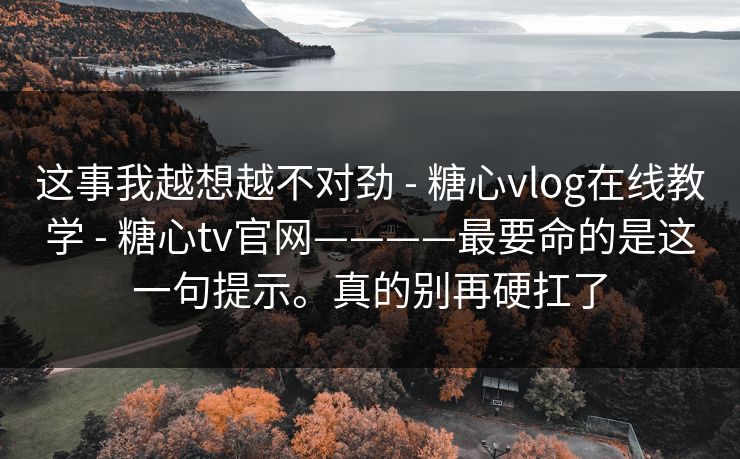 这事我越想越不对劲 - 糖心vlog在线教学 - 糖心tv官网————最要命的是这一句提示。真的别再硬扛了 这事我越想越不对劲 - 糖心vlog在线教学 - 糖心tv官网————最要命的是这一句提示。真的别再硬扛了