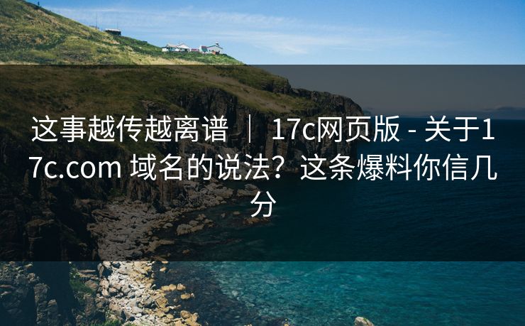 这事越传越离谱 ｜ 17c网页版 - 关于17c.com 域名的说法？这条爆料你信几分