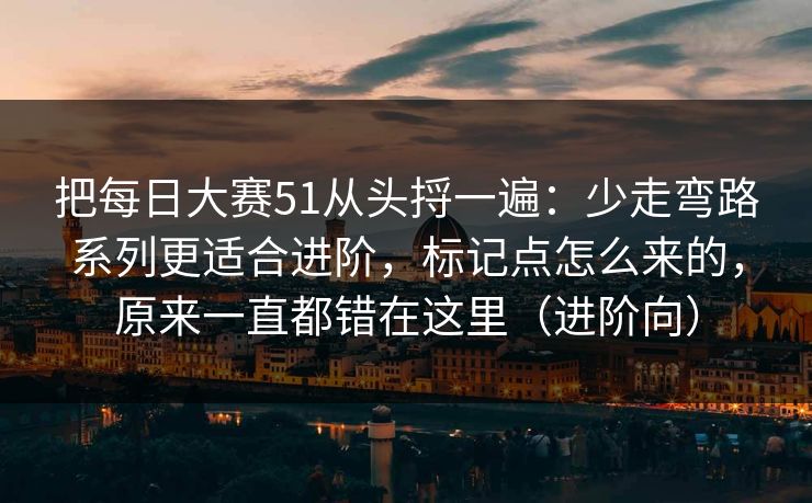 把每日大赛51从头捋一遍：少走弯路系列更适合进阶，标记点怎么来的，原来一直都错在这里（进阶向）