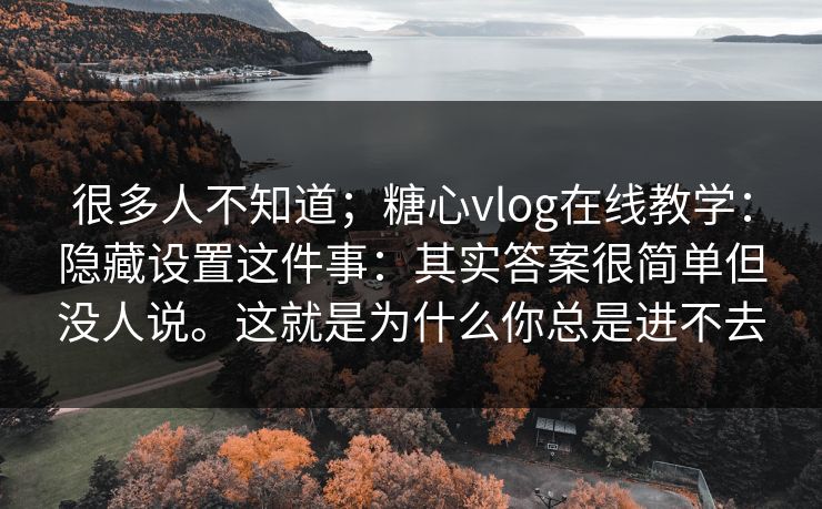 很多人不知道；糖心vlog在线教学：隐藏设置这件事：其实答案很简单但没人说。这就是为什么你总是进不去