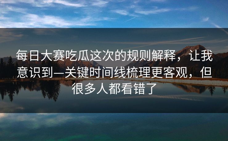 每日大赛吃瓜这次的规则解释，让我意识到—关键时间线梳理更客观，但很多人都看错了