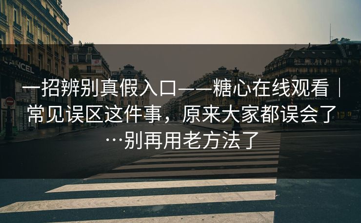 一招辨别真假入口——糖心在线观看｜常见误区这件事，原来大家都误会了…别再用老方法了