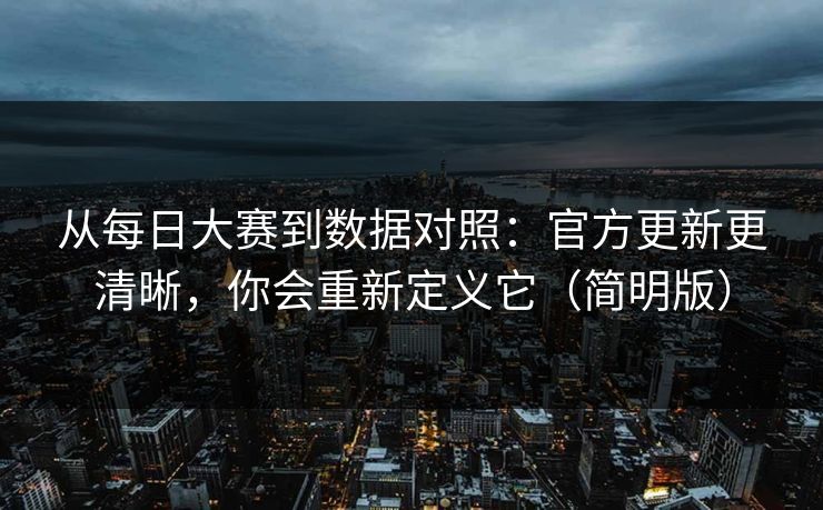 从每日大赛到数据对照：官方更新更清晰，你会重新定义它（简明版）