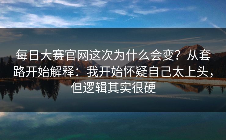 每日大赛官网这次为什么会变？从套路开始解释：我开始怀疑自己太上头，但逻辑其实很硬