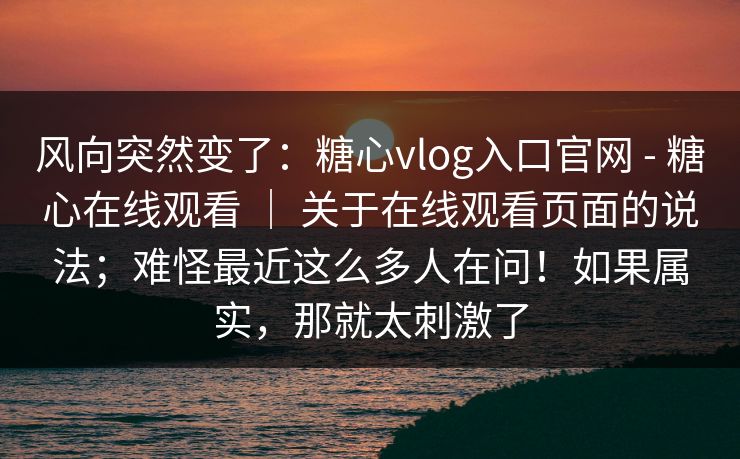 风向突然变了：糖心vlog入口官网 - 糖心在线观看 ｜ 关于在线观看页面的说法；难怪最近这么多人在问！如果属实，那就太刺激了