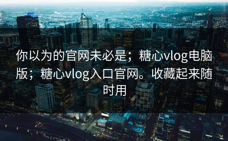 你以为的官网未必是；糖心vlog电脑版；糖心vlog入口官网。收藏起来随时用