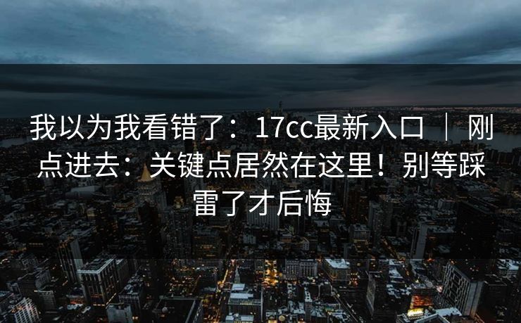我以为我看错了：17cc最新入口 ｜ 刚点进去：关键点居然在这里！别等踩雷了才后悔
