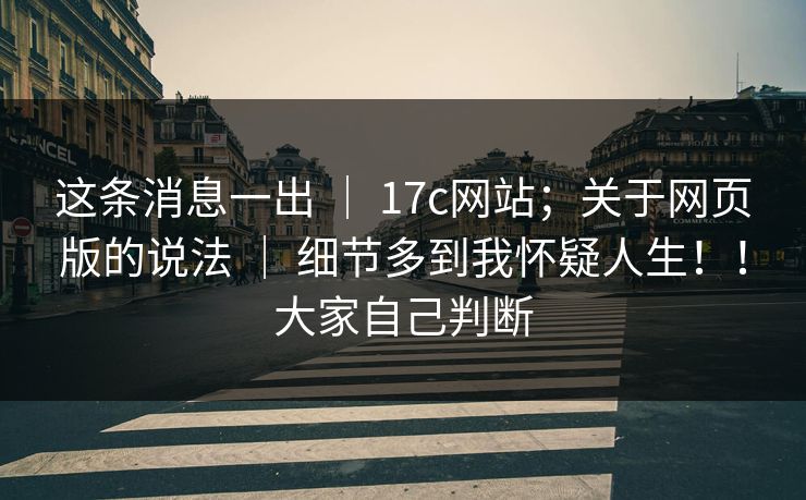 这条消息一出 ｜ 17c网站；关于网页版的说法 ｜ 细节多到我怀疑人生！！大家自己判断