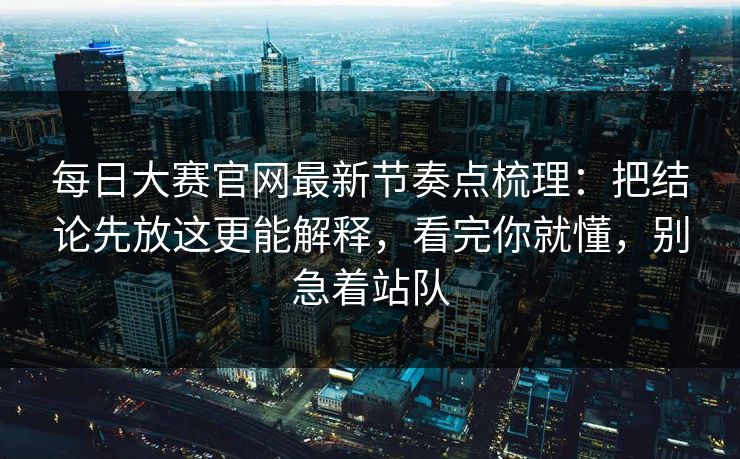 每日大赛官网最新节奏点梳理：把结论先放这更能解释，看完你就懂，别急着站队