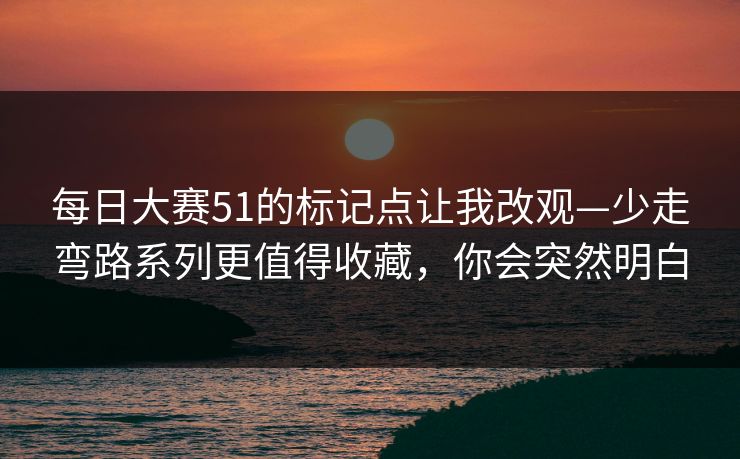 每日大赛51的标记点让我改观—少走弯路系列更值得收藏，你会突然明白