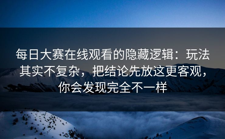 每日大赛在线观看的隐藏逻辑：玩法其实不复杂，把结论先放这更客观，你会发现完全不一样